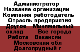 Администратор › Название организации ­ Компания-работодатель › Отрасль предприятия ­ Другое › Минимальный оклад ­ 1 - Все города Работа » Вакансии   . Московская обл.,Долгопрудный г.